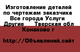 Изготовление деталей по чертежам заказчика - Все города Услуги » Другие   . Тверская обл.,Конаково г.